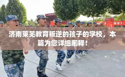 济南莱芜教育叛逆的孩子的学校,本篇为您详细阐释! 济南莱芜教育叛逆的孩子的学校,本篇为您详细阐释!