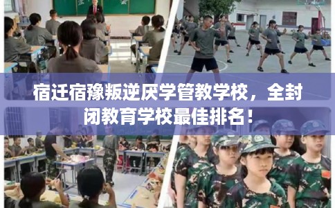 宿迁宿豫叛逆厌学管教学校，全封闭教育学校最佳排名！