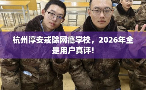杭州淳安戒除网瘾学校，2026年全是用户真评!
