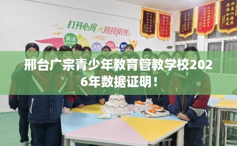 邢台广宗青少年教育管教学校2026年数据证明！