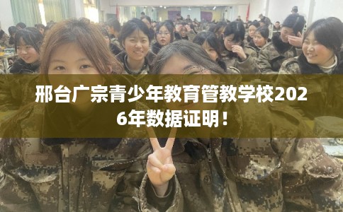 邢台广宗青少年教育管教学校2026年数据证明！
