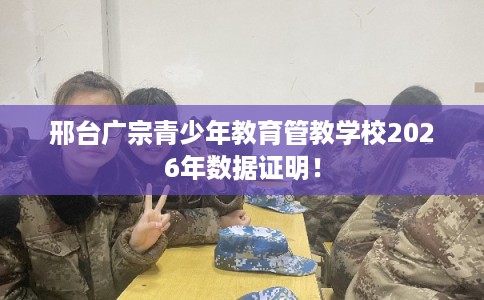 邢台广宗青少年教育管教学校2026年数据证明！