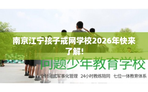 南京江宁孩子戒网学校2026年快来了解!