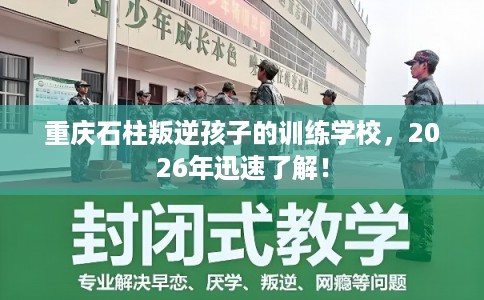 重庆石柱叛逆孩子的训练学校，2026年迅速了解！