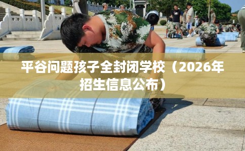 平谷问题孩子全封闭学校（2026年招生信息公布）