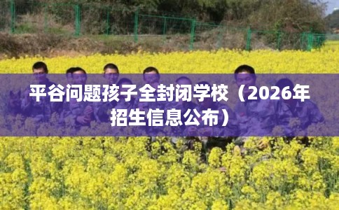 平谷问题孩子全封闭学校（2026年招生信息公布）