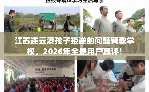 江苏连云港孩子叛逆的问题管教学校，2026年全是用户真评!