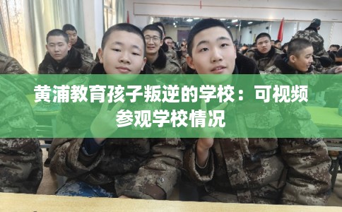 黄浦教育孩子叛逆的学校：可视频参观学校情况