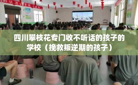四川攀枝花专门收不听话的孩子的学校（挽救叛逆期的孩子）