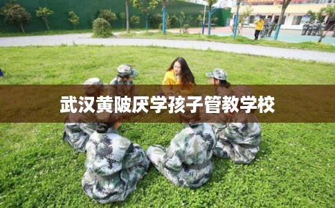 武汉黄陂厌学孩子管教学校