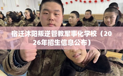 宿迁沐阳叛逆管教军事化学校（2026年招生信息公布）