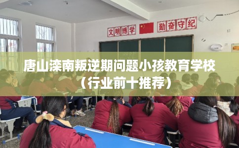 唐山滦南叛逆期问题小孩教育学校（行业前十推荐）