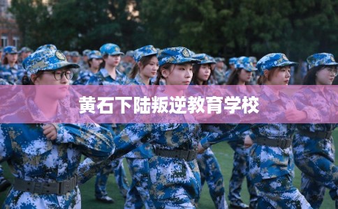 黄石下陆叛逆教育学校