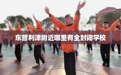 东营利津附近哪里有全封闭学校