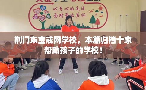 荆门东宝戒网学校，本篇归档十家帮助孩子的学校！