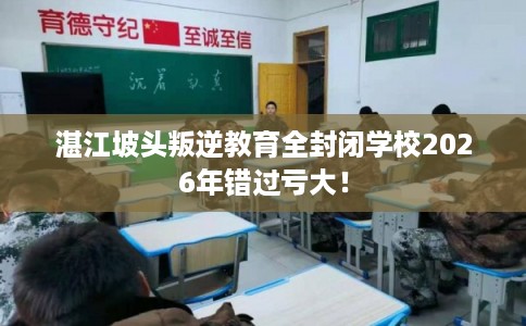 湛江坡头叛逆教育全封闭学校2026年错过亏大！