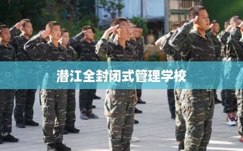 潜江全封闭式管理学校