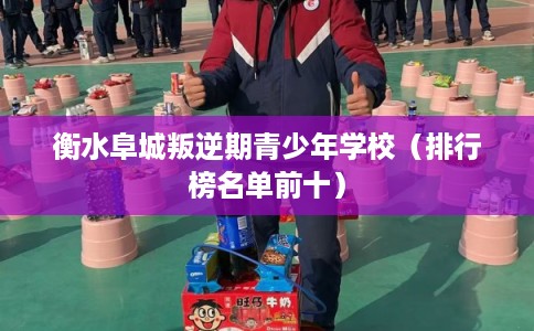 衡水阜城叛逆期青少年学校（排行榜名单前十）