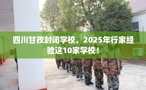 四川甘孜封闭学校，2025年行家经验这10家学校！