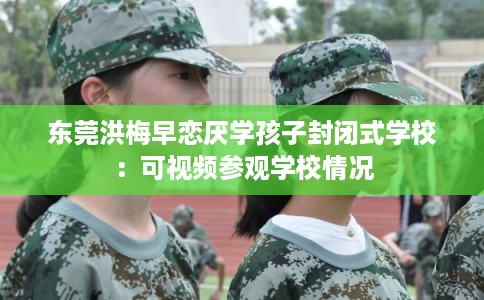 东莞洪梅早恋厌学孩子封闭式学校：可视频参观学校情况