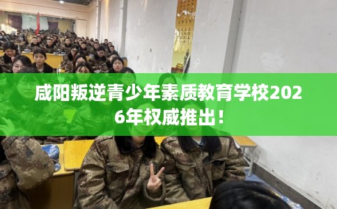 咸阳叛逆青少年素质教育学校2026年权威推出！