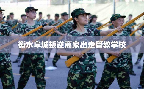 衡水阜城叛逆离家出走管教学校
