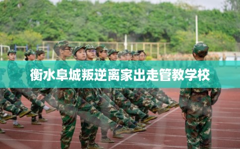 衡水阜城叛逆离家出走管教学校