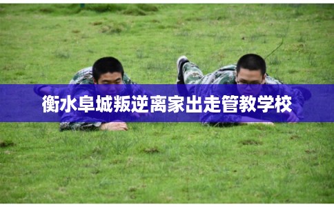 衡水阜城叛逆离家出走管教学校