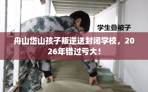 舟山岱山孩子叛逆送封闭学校，2026年错过亏大！