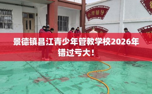 景德镇昌江青少年管教学校2026年错过亏大！