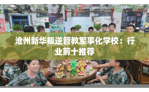 沧州新华叛逆管教军事化学校：行业前十推荐