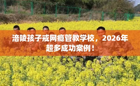 涪陵孩子戒网瘾管教学校，2026年超多成功案例！