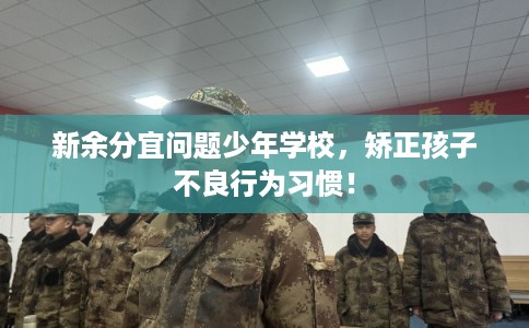 新余分宜问题少年学校，矫正孩子不良行为习惯！