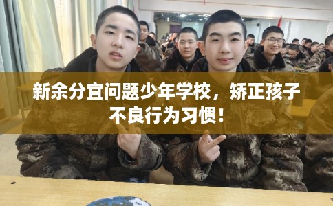 新余分宜问题少年学校，矫正孩子不良行为习惯！