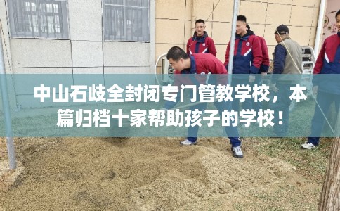 中山石歧全封闭专门管教学校，本篇归档十家帮助孩子的学校！