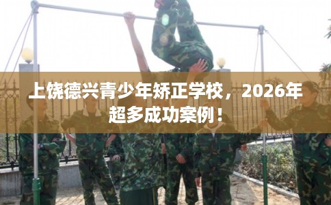 上饶德兴青少年矫正学校，2026年超多成功案例！