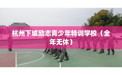 杭州下城励志青少年特训学校（全年无休）