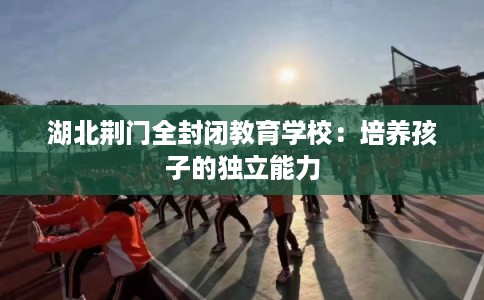 湖北荆门全封闭教育学校：培养孩子的独立能力