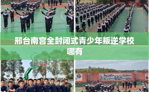 邢台南宫全封闭式青少年叛逆学校哪有