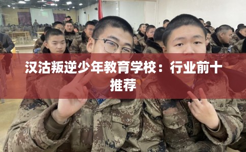 汉沽叛逆少年教育学校：行业前十推荐