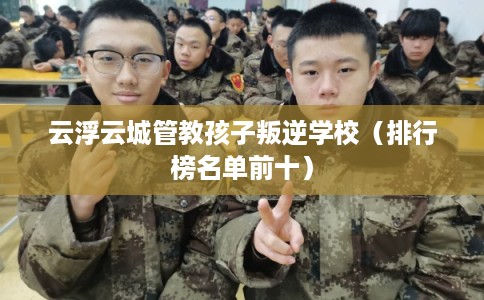 云浮云城管教孩子叛逆学校（排行榜名单前十）