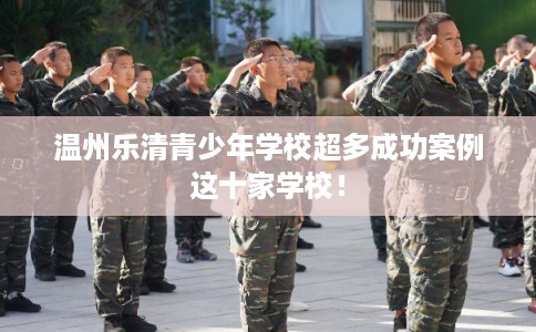 温州乐清青少年学校超多成功案例这十家学校！