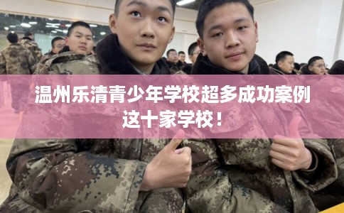 温州乐清青少年学校超多成功案例这十家学校！