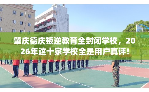 肇庆德庆叛逆教育全封闭学校，2026年这十家学校全是用户真评!