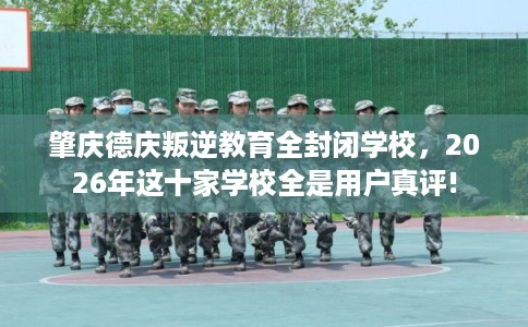 肇庆德庆叛逆教育全封闭学校，2026年这十家学校全是用户真评!