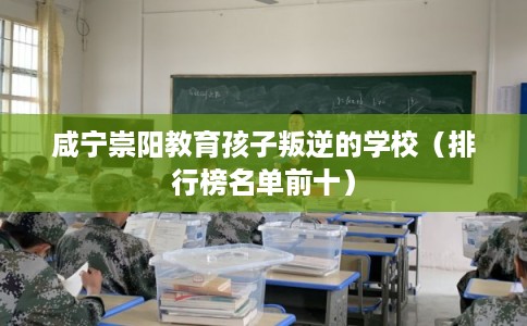 咸宁崇阳教育孩子叛逆的学校（排行榜名单前十）
