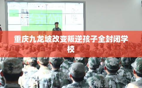 重庆九龙坡改变叛逆孩子全封闭学校