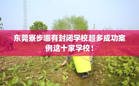 东莞寮步哪有封闭学校超多成功案例这十家学校！