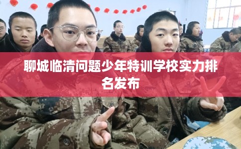 聊城临清问题少年特训学校实力排名发布