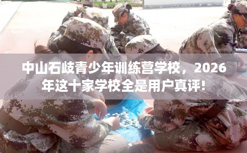 中山石歧青少年训练营学校，2026年这十家学校全是用户真评!